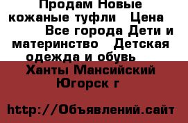 Продам Новые кожаные туфли › Цена ­ 1 500 - Все города Дети и материнство » Детская одежда и обувь   . Ханты-Мансийский,Югорск г.